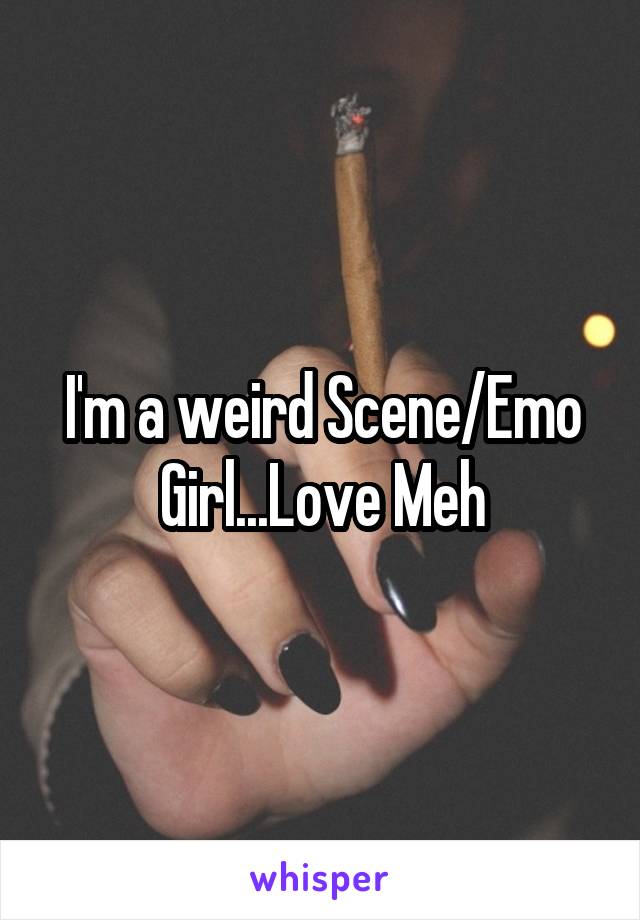 I'm a weird Scene/Emo Girl...Love Meh