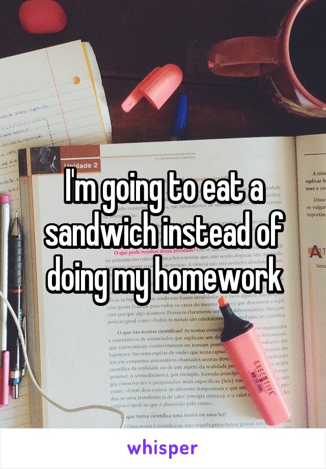 I'm going to eat a sandwich instead of doing my homework