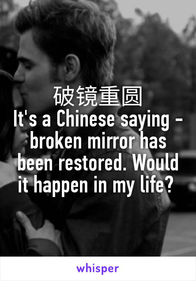 破镜重圆
It's a Chinese saying - broken mirror has been restored. Would it happen in my life? 