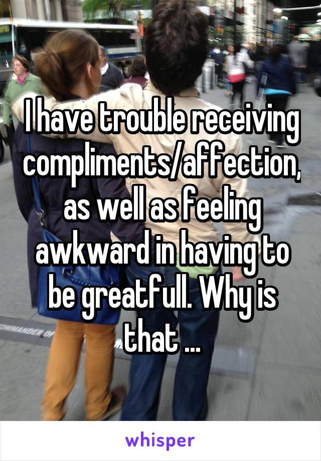 I have trouble receiving compliments/affection, as well as feeling awkward in having to be greatfull. Why is that ...