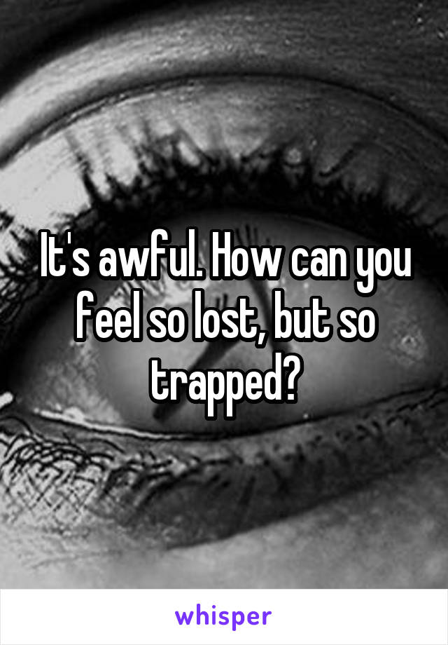 It's awful. How can you feel so lost, but so trapped?