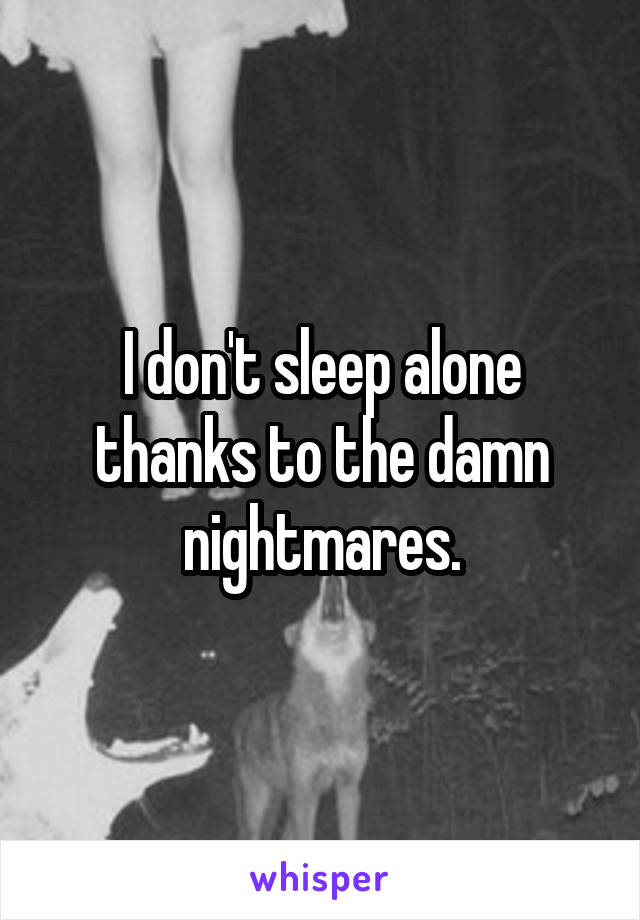 I don't sleep alone thanks to the damn nightmares.