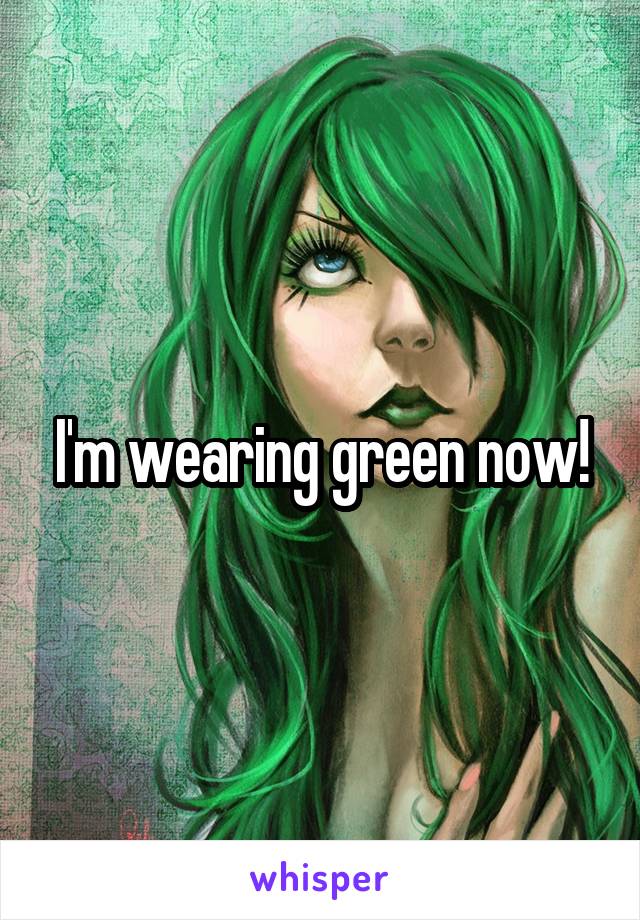 I'm wearing green now!