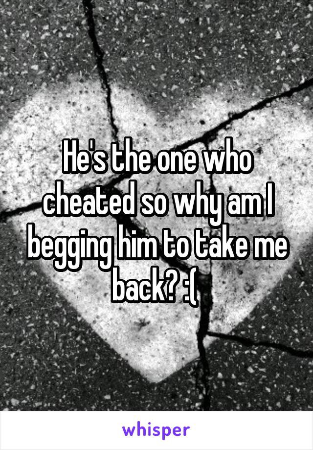 He's the one who cheated so why am I begging him to take me back? :( 