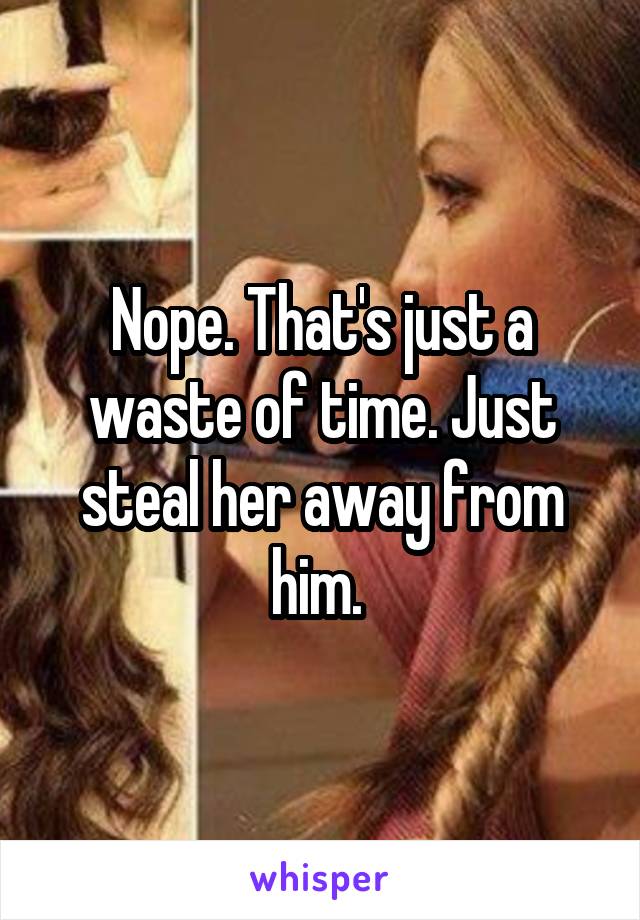 Nope. That's just a waste of time. Just steal her away from him. 