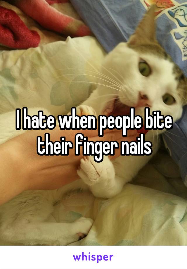 I hate when people bite their finger nails