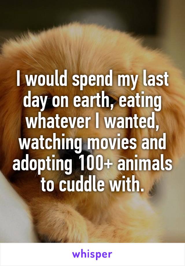 I would spend my last day on earth, eating whatever I wanted, watching movies and adopting 100+ animals to cuddle with.