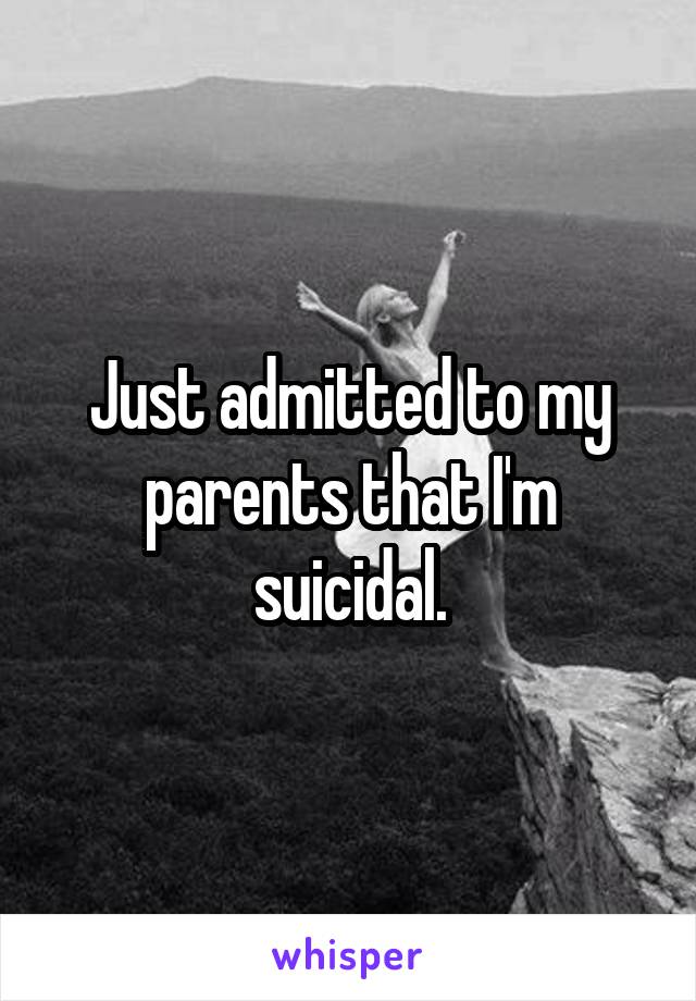 Just admitted to my parents that I'm suicidal.