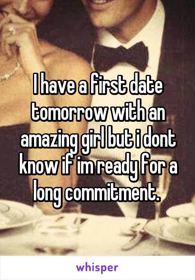 I have a first date tomorrow with an amazing girl but i dont know if im ready for a long commitment. 