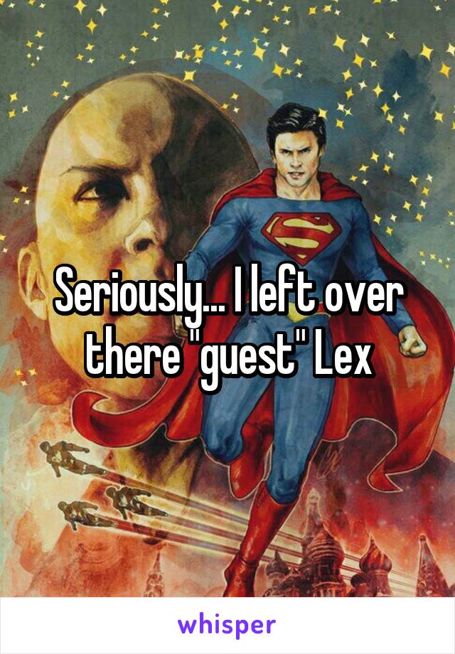 Seriously... I left over there "guest" Lex