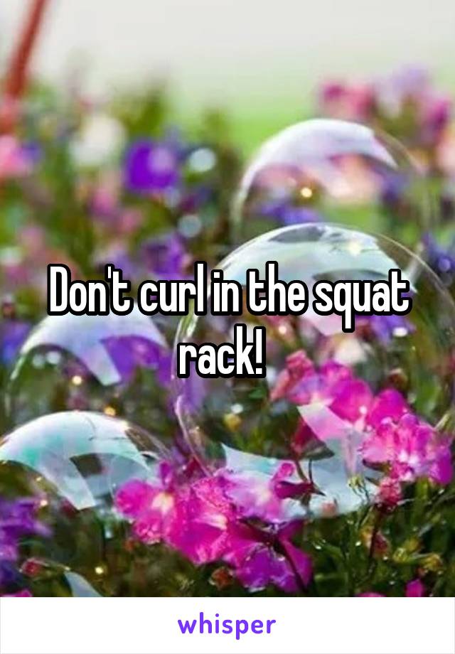 Don't curl in the squat rack!  