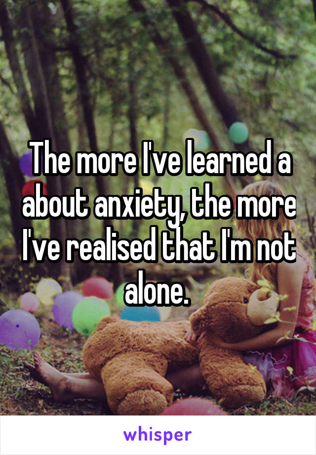 The more I've learned a about anxiety, the more I've realised that I'm not alone. 