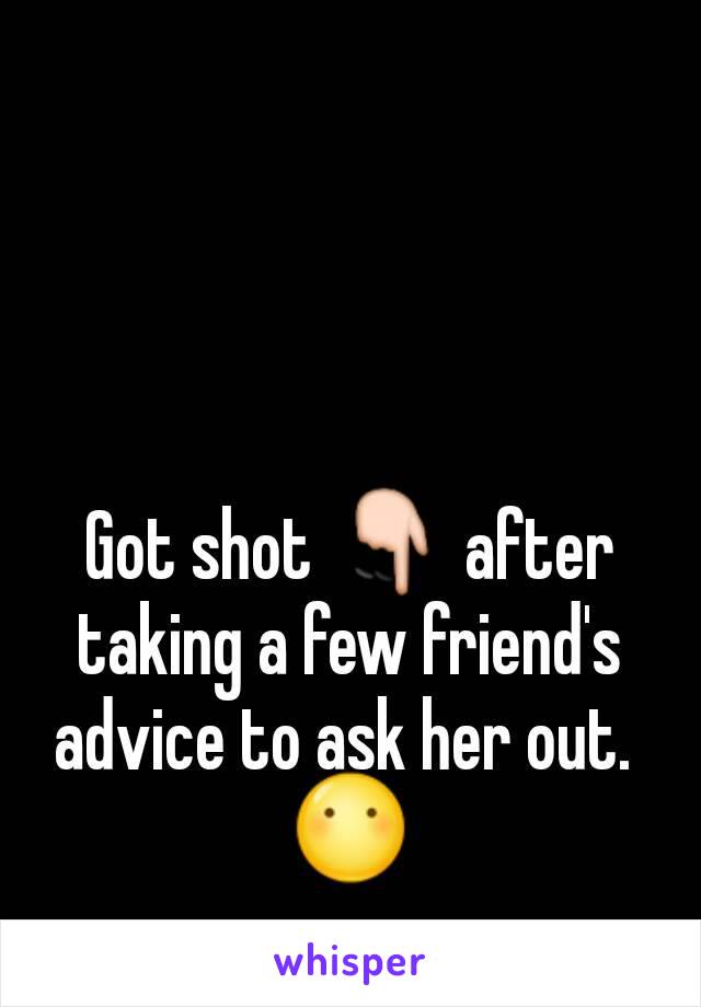 Got shot 👇 after taking a few friend's advice to ask her out. 
😶