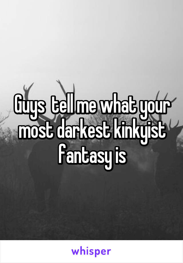 Guys  tell me what your most darkest kinkyist fantasy is