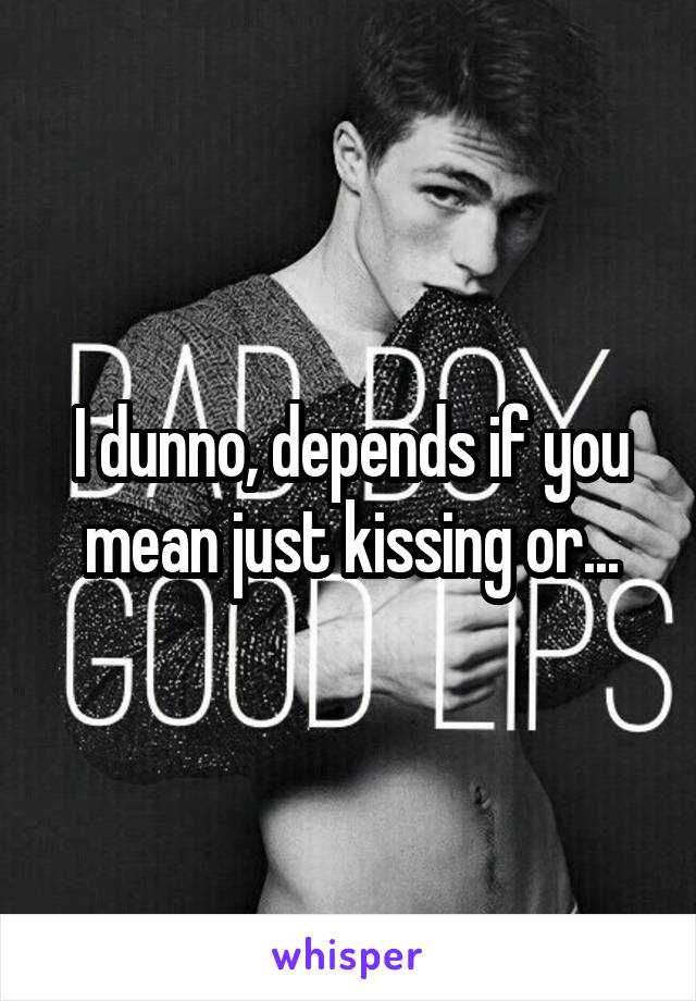 I dunno, depends if you mean just kissing or...