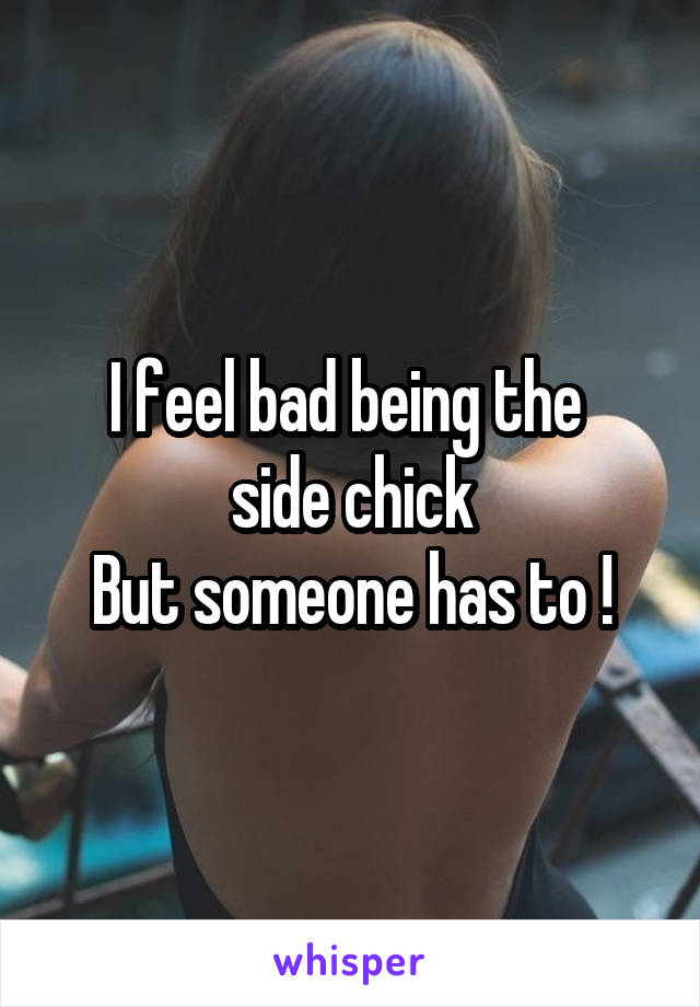 I feel bad being the 
side chick
But someone has to !