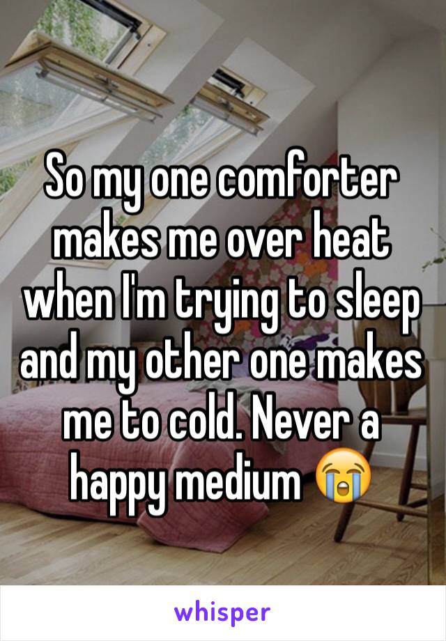 So my one comforter makes me over heat when I'm trying to sleep and my other one makes me to cold. Never a happy medium 😭