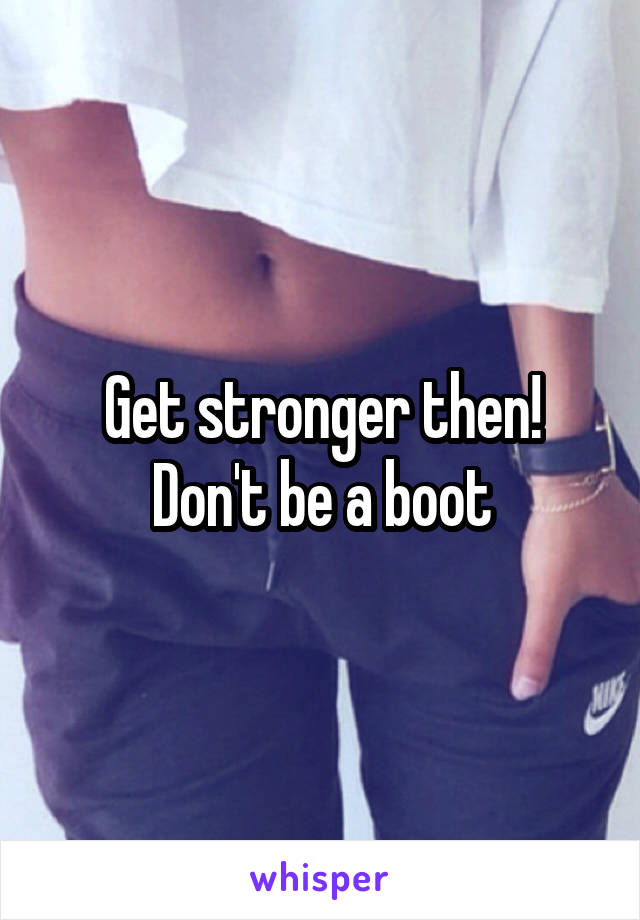 Get stronger then! Don't be a boot