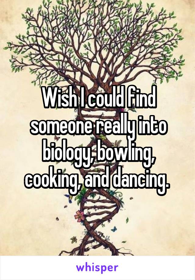 Wish I could find someone really into biology, bowling, cooking, and dancing. 