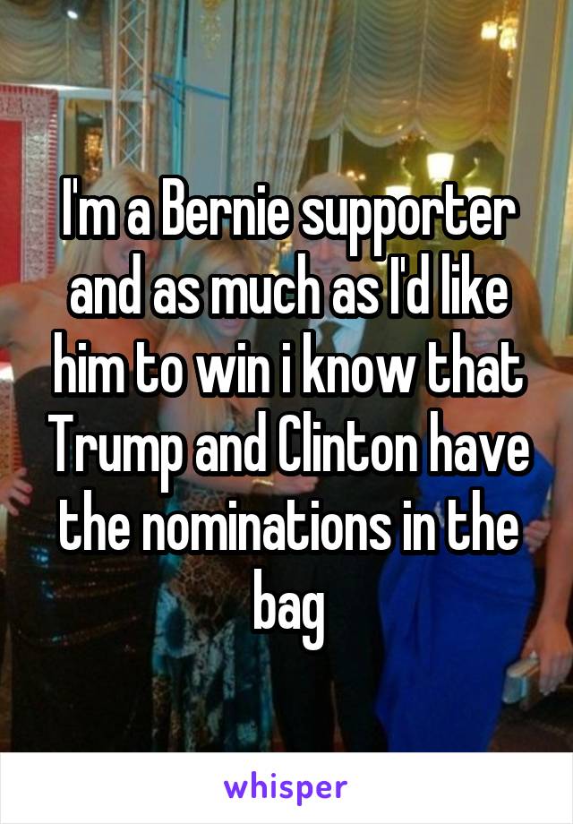 I'm a Bernie supporter and as much as I'd like him to win i know that Trump and Clinton have the nominations in the bag