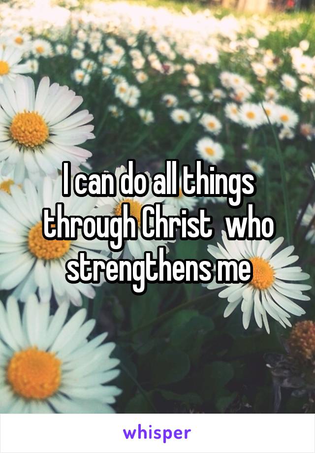 I can do all things through Christ  who strengthens me