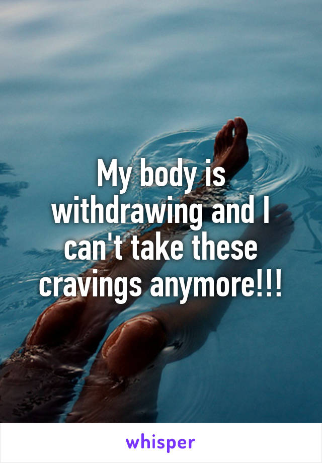 My body is withdrawing and I can't take these cravings anymore!!!