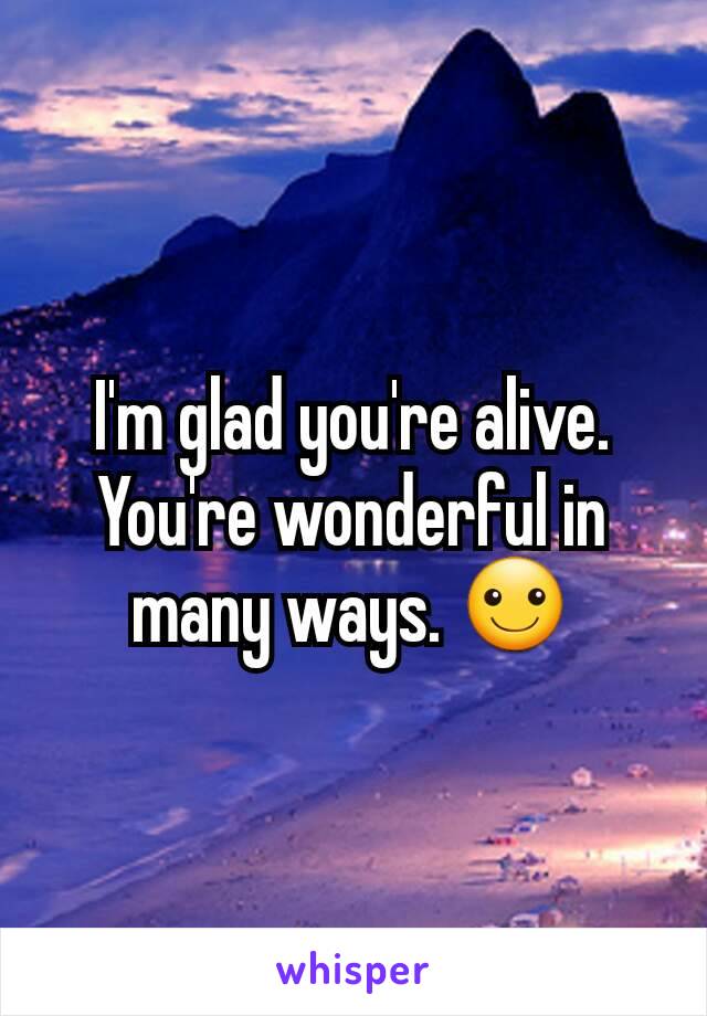 I'm glad you're alive. You're wonderful in many ways. ☺