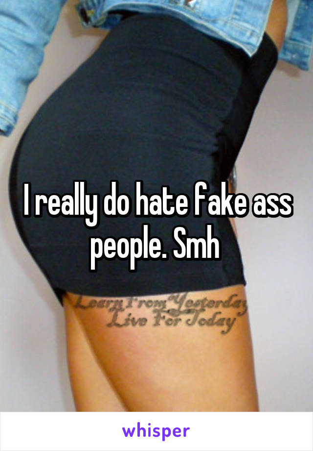 I really do hate fake ass people. Smh 