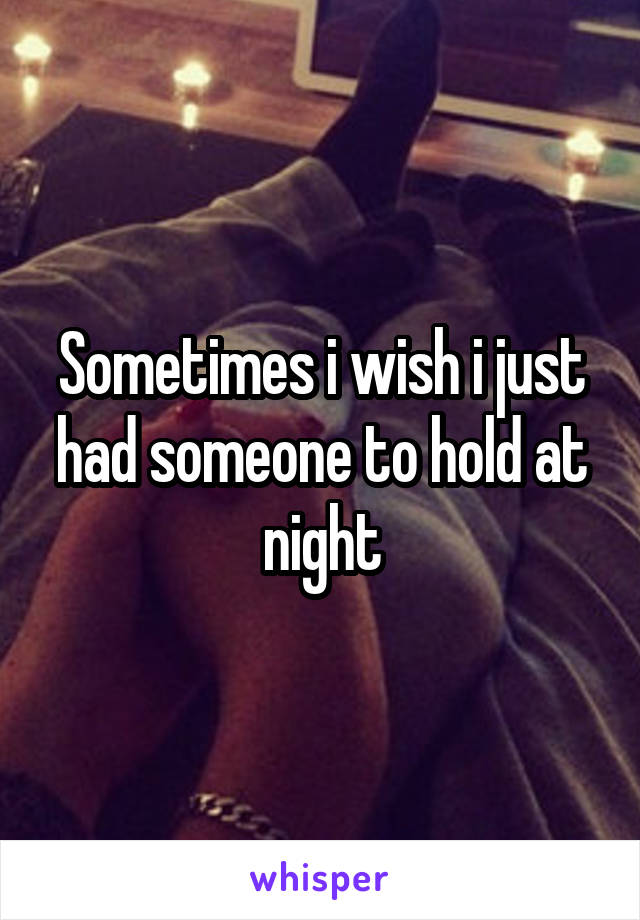 Sometimes i wish i just had someone to hold at night