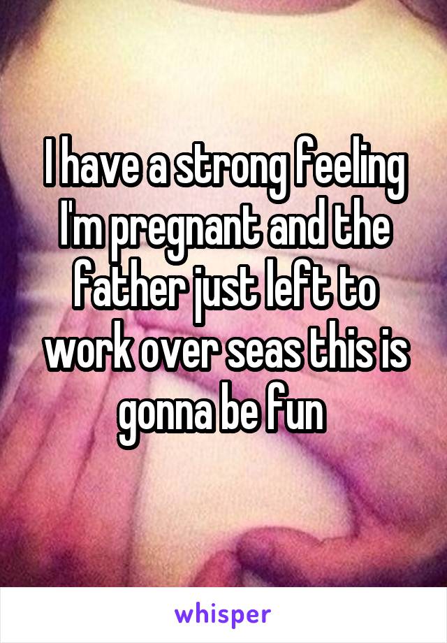 I have a strong feeling I'm pregnant and the father just left to work over seas this is gonna be fun 
