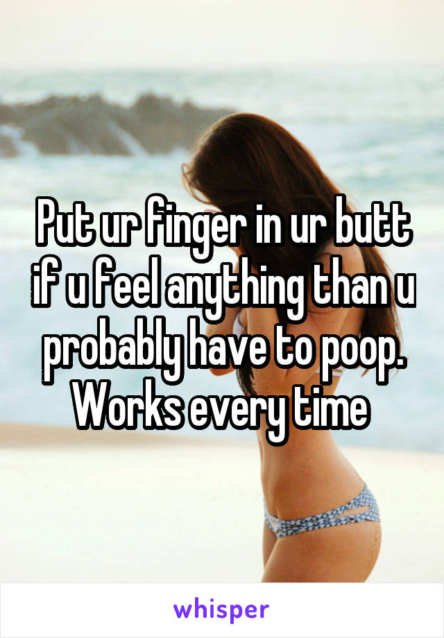 Put ur finger in ur butt if u feel anything than u probably have to poop. Works every time 