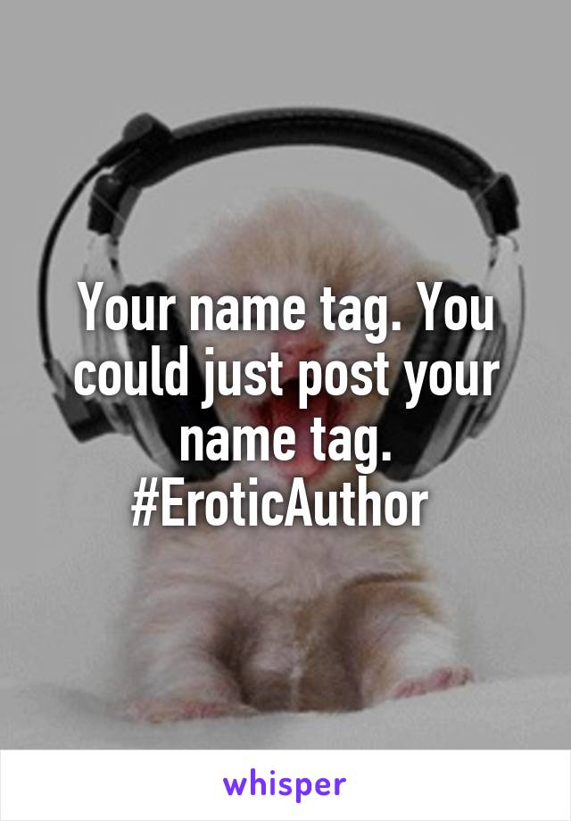 Your name tag. You could just post your name tag. #EroticAuthor 