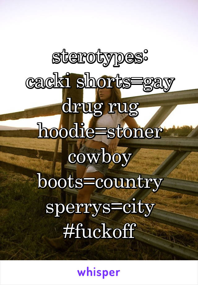 sterotypes:
cacki shorts=gay
drug rug hoodie=stoner
cowboy boots=country
sperrys=city
#fuckoff