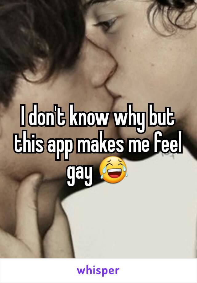 I don't know why but this app makes me feel gay 😂