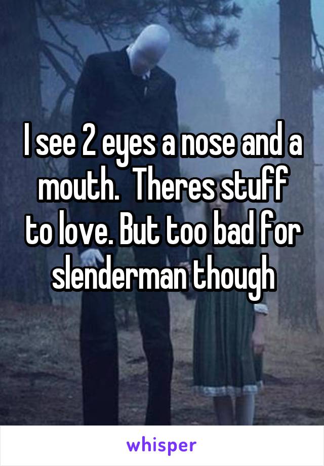 I see 2 eyes a nose and a mouth.  Theres stuff to love. But too bad for slenderman though
