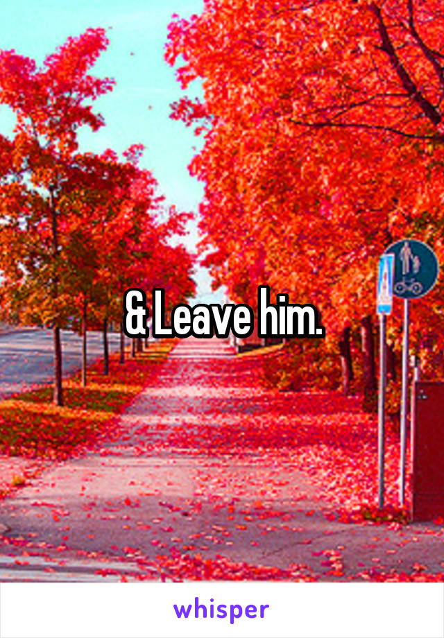 & Leave him.