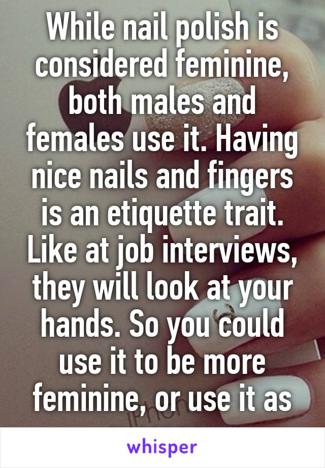 While nail polish is considered feminine, both males and females use it. Having nice nails and fingers is an etiquette trait. Like at job interviews, they will look at your hands. So you could use it to be more feminine, or use it as average. 
