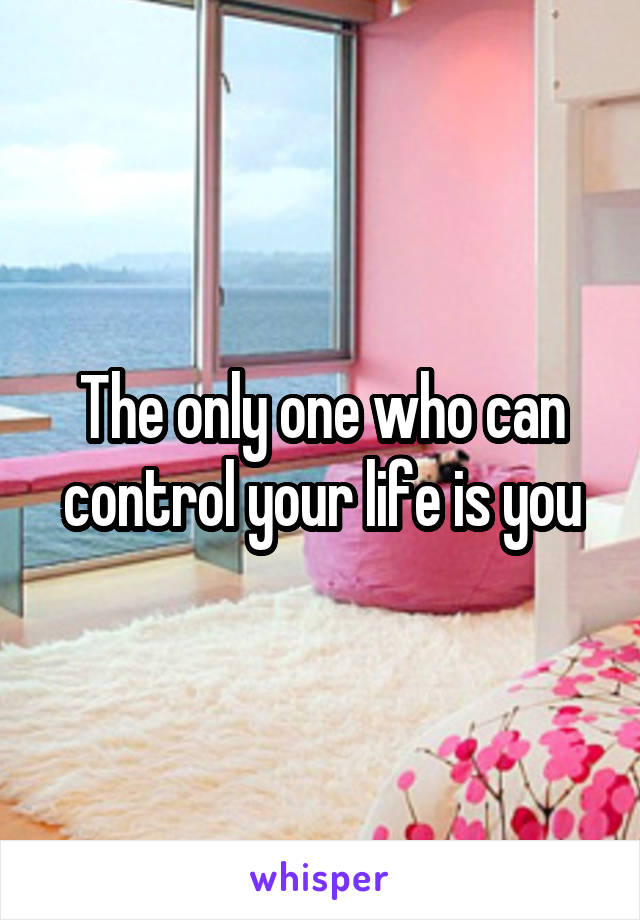 The only one who can control your life is you