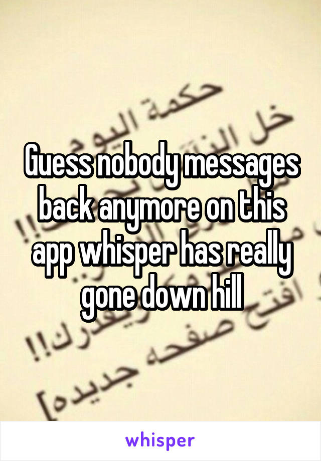 Guess nobody messages back anymore on this app whisper has really gone down hill