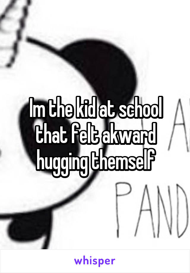 Im the kid at school that felt akward hugging themself