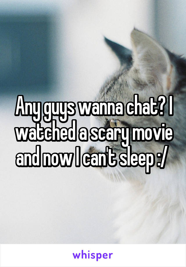 Any guys wanna chat? I watched a scary movie and now I can't sleep :/ 