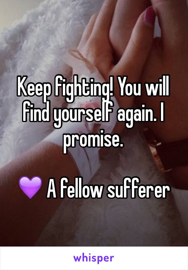 Keep fighting! You will find yourself again. I promise. 

💜 A fellow sufferer