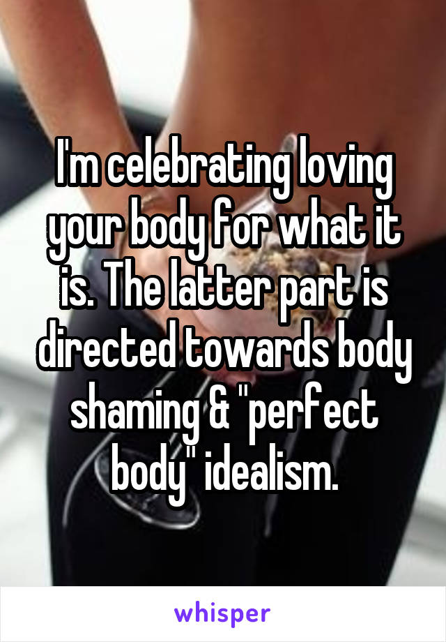 I'm celebrating loving your body for what it is. The latter part is directed towards body shaming & "perfect body" idealism.