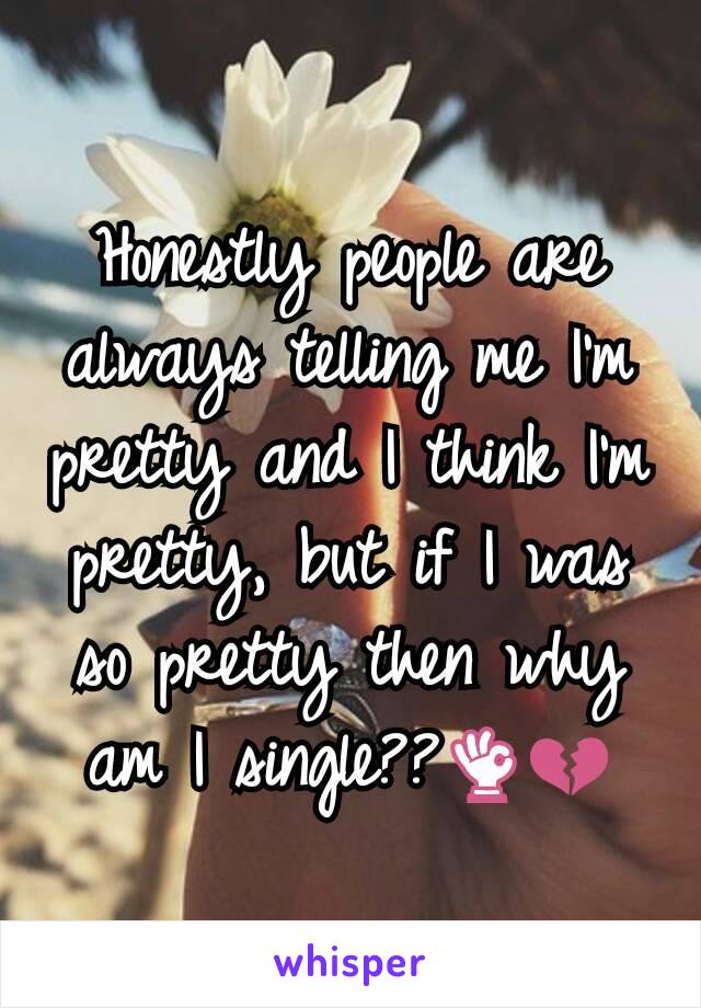 Honestly people are always telling me I'm pretty and I think I'm pretty, but if I was so pretty then why am I single??👌💔