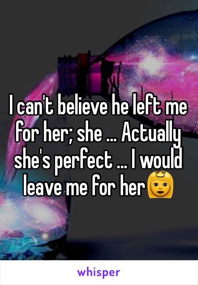 I can't believe he left me for her; she ... Actually she's perfect ... I would leave me for her👸