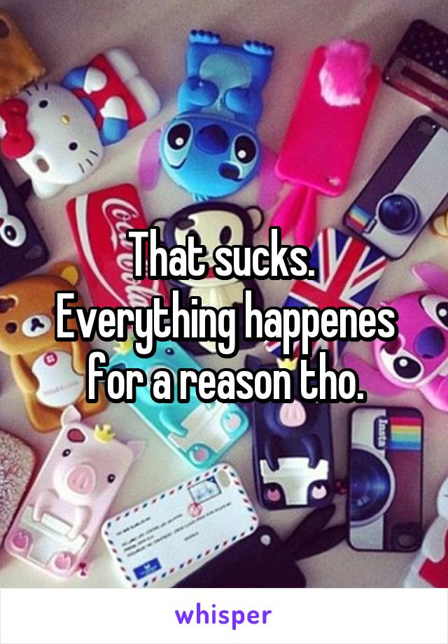 That sucks. 
Everything happenes for a reason tho.