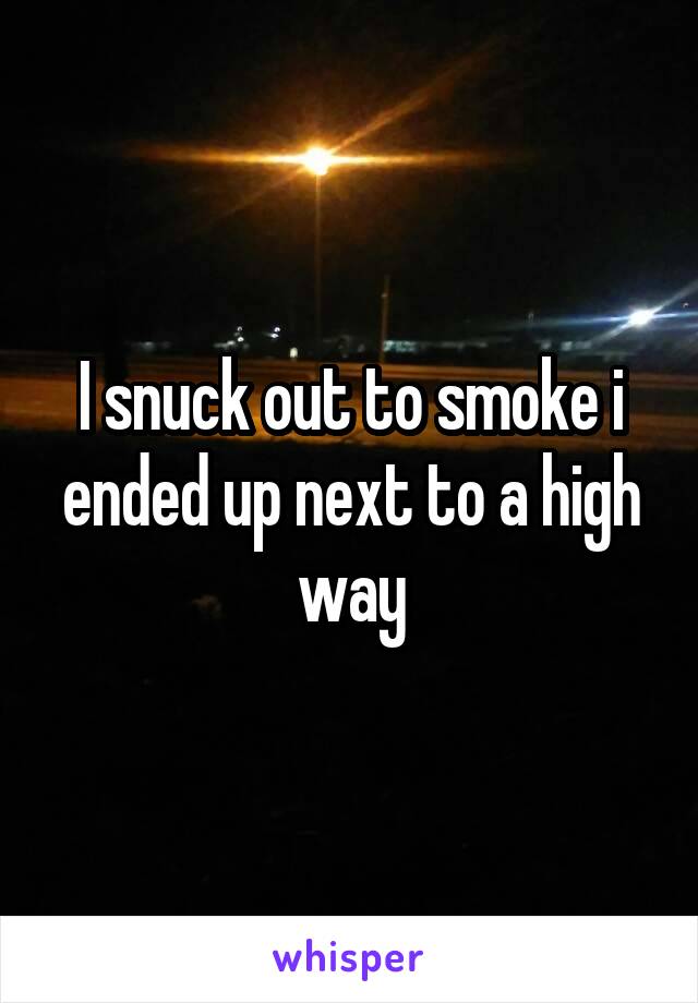 I snuck out to smoke i ended up next to a high way