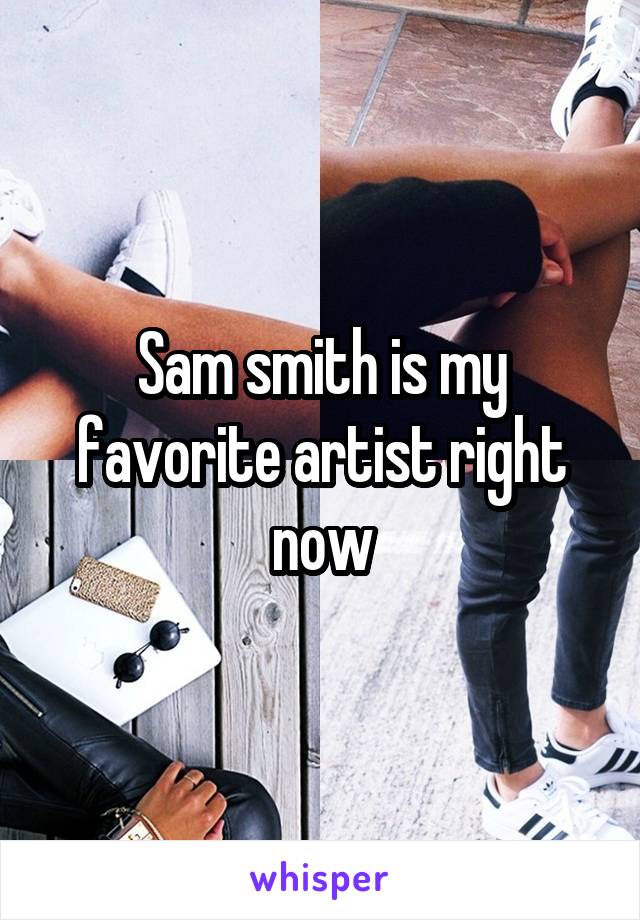 Sam smith is my favorite artist right now