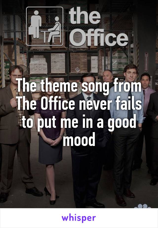 The theme song from The Office never fails to put me in a good mood