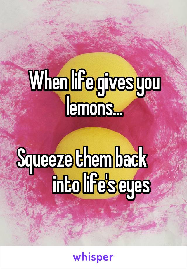 When life gives you lemons...

Squeeze them back             into life's eyes 